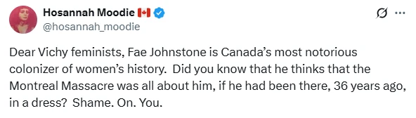 A screenshot of a social media post (X) from a verified account "Hosannah Moodie" (@hosannah_moodie), whose name is followed by a small Canadian flag icon, with a circular profile photo of a smiling woman with curly dark hair. The post reads: "Dear Vichy feminists, Fae Johnstone is Canada's most notorious colonizer of women's history. Did you know that he thinks that the Montreal Massacre was all about him, if he had been there, 36 years ago, in a dress? Shame. On. You."