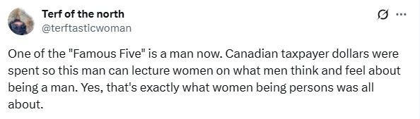 A screenshot of a social media post (X) from an account named "Terf of the north" (@terftasticwoman). The post reads: "One of the 'Famous Five' is a man now. Canadian taxpayer dollars were spent so this man can lecture women on what men think and feel about being a man. Yes, that's exactly what women being persons was all about."