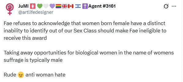 A screenshot of a social media post (X) from an account named "JuMI" (@artlifedesigner), whose display name is followed by a row of small icons including a female symbol, hearts, several national flags, a rainbow flag, a cross, and the text "Agent #3161." The post reads: "Fae refuses to acknowledge that women born female have a distinct inability to identify out of our Sex Class should make Fae ineligible to receive this award. Taking away opportunities for biological women in the name of womens suffrage is typically male. Rude 😠 anti woman hate."