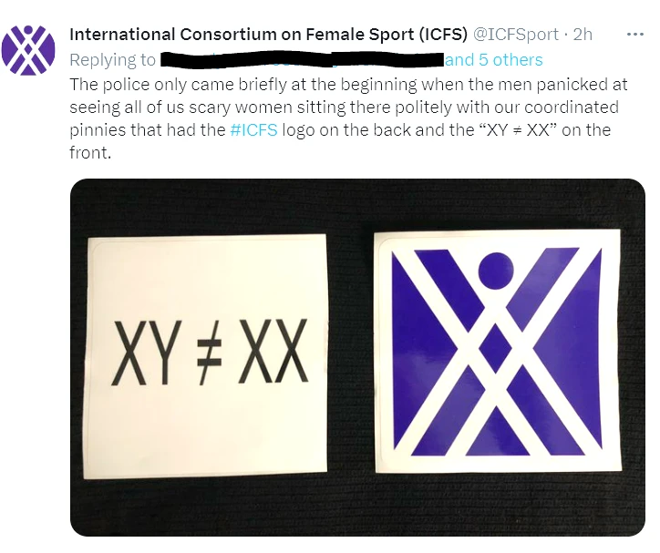 A tweet from International Consortium on Female Sport (ICFS) (@ICFSport), replying to a redacted username and "5 others," reading: "The police only came briefly at the beginning when the men panicked at seeing all of us scary women sitting there politely with our coordinated pinnies that had the #ICFS logo on the back and the 'XY ≠ XX' on the front." Below the text are two square pinnie/sign photos laid on a black fabric surface: the left one is plain white with bold black text reading "XY ≠ XX," and the right one shows the ICFS logo — a purple geometric "X" design with a circular head shape, matching the logo seen on jackets in other event photos.