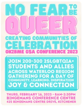 A pastel-colored event poster with a cream background and teal/pink accents. Bold pink and teal text reads "NO FEAR TO BE QUEER — CREATING COMMUNITIES OF CELEBRATION — OK2BME GSA CONFERENCE 2023." Below, inside a teal box: "JOIN 200-300 2SLGBTQIA+ STUDENTS AND ALLIES ACROSS WATERLOO REGION GATHERING FOR A DAY OF COMMUNITY, LEARNING, INSPIRATION — JOY & CONNECTION." At the bottom: "THURS, FEBRUARY 16, 2023 · 8AM–2:30PM — BINGEMANS CONFERENCE CENTRE — 425 BINGEMANS CENTRE DRIVE, KITCHENER."
